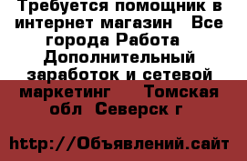 Требуется помощник в интернет-магазин - Все города Работа » Дополнительный заработок и сетевой маркетинг   . Томская обл.,Северск г.